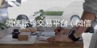 微信账号交易平台（微信账号交易平台有哪些）